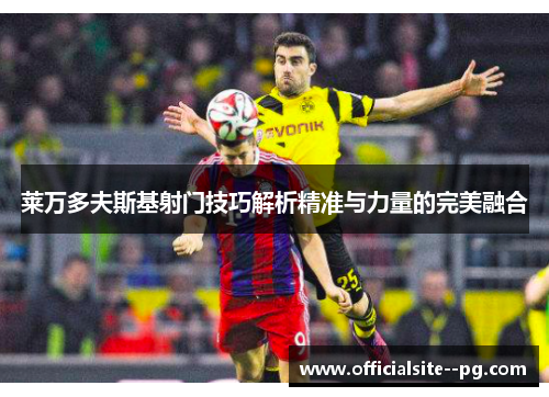 莱万多夫斯基射门技巧解析精准与力量的完美融合 莱万多夫斯基射门技巧解析精准与力量的完美融合