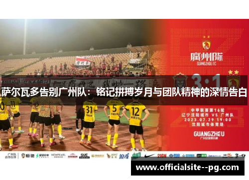 萨尔瓦多告别广州队:铭记拼搏岁月与团队精神的深情告白 萨尔瓦多告别广州队:铭记拼搏岁月与团队精神的深情告白