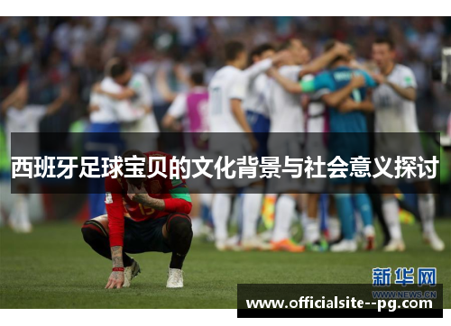 西班牙足球宝贝的文化背景与社会意义探讨 西班牙足球宝贝的文化背景与社会意义探讨