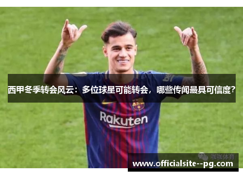 西甲冬季转会风云：多位球星可能转会，哪些传闻最具可信度？