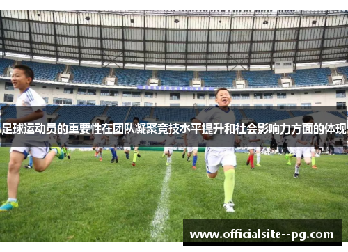 足球运动员的重要性在团队凝聚竞技水平提升和社会影响力方面的体现