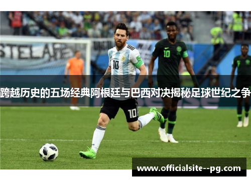 跨越历史的五场经典阿根廷与巴西对决揭秘足球世纪之争