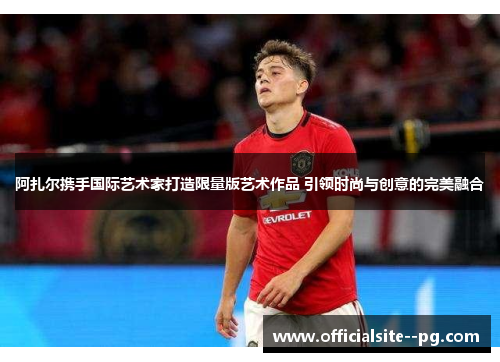 阿扎尔携手国际艺术家打造限量版艺术作品 引领时尚与创意的完美融合