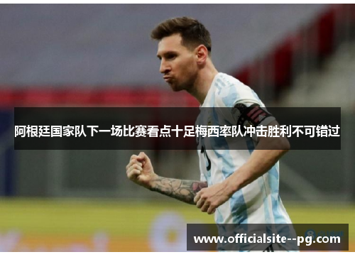 阿根廷国家队下一场比赛看点十足梅西率队冲击胜利不可错过