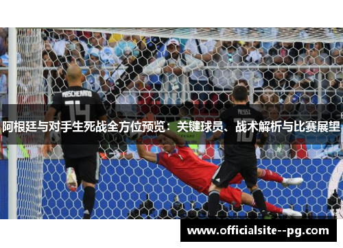 阿根廷与对手生死战全方位预览:关键球员、战术解析与比赛展望 阿根廷与对手生死战全方位预览:关键球员、战术解析与比赛展望