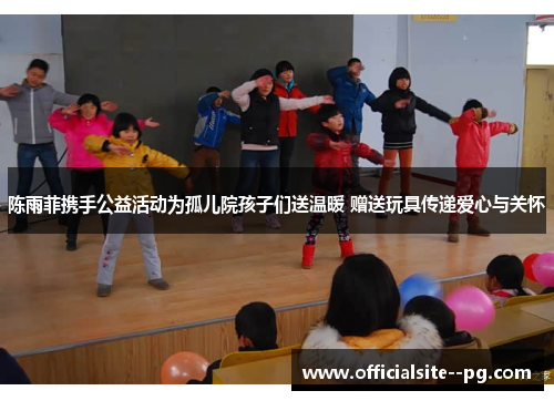 陈雨菲携手公益活动为孤儿院孩子们送温暖 赠送玩具传递爱心与关怀 陈雨菲携手公益活动为孤儿院孩子们送温暖 赠送玩具传递爱心与关怀