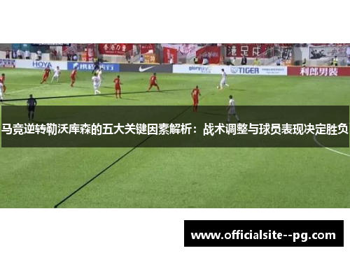 马竞逆转勒沃库森的五大关键因素解析：战术调整与球员表现决定胜负
