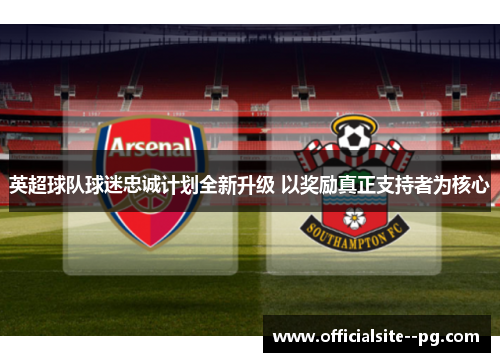 英超球队球迷忠诚计划全新升级 以奖励真正支持者为核心