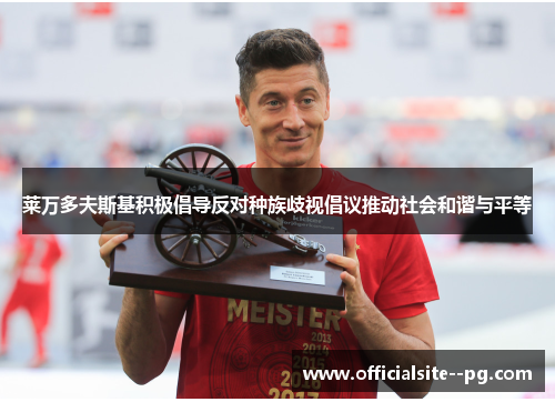 莱万多夫斯基积极倡导反对种族歧视倡议推动社会和谐与平等 莱万多夫斯基积极倡导反对种族歧视倡议推动社会和谐与平等