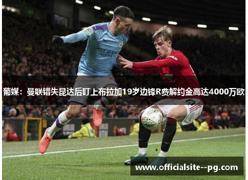 葡媒:曼联错失昆达后盯上布拉加19岁边锋R费解约金高达4000万欧 葡媒:曼联错失昆达后盯上布拉加19岁边锋R费解约金高达4000万欧