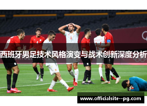 西班牙男足技术风格演变与战术创新深度分析
