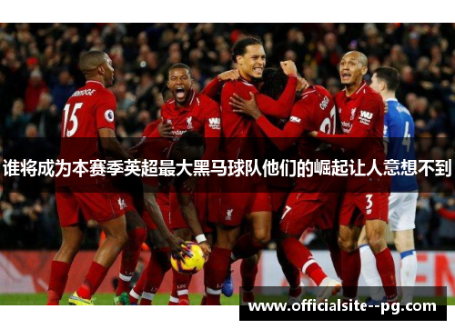 谁将成为本赛季英超最大黑马球队他们的崛起让人意想不到 谁将成为本赛季英超最大黑马球队他们的崛起让人意想不到