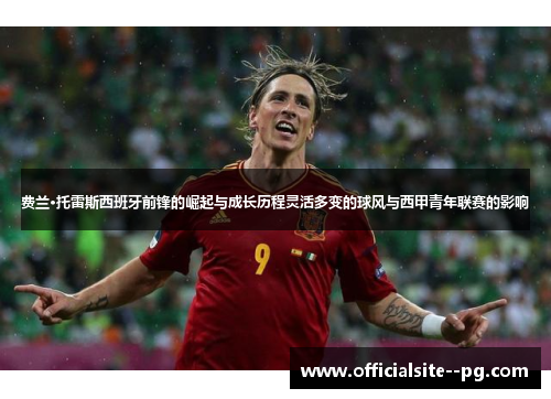 费兰·托雷斯西班牙前锋的崛起与成长历程灵活多变的球风与西甲青年联赛的影响