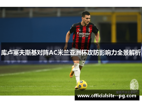 库卢塞夫斯基对阵AC米兰亚洲杯攻防影响力全景解析 库卢塞夫斯基对阵AC米兰亚洲杯攻防影响力全景解析