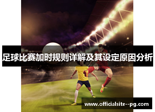 足球比赛加时规则详解及其设定原因分析 足球比赛加时规则详解及其设定原因分析