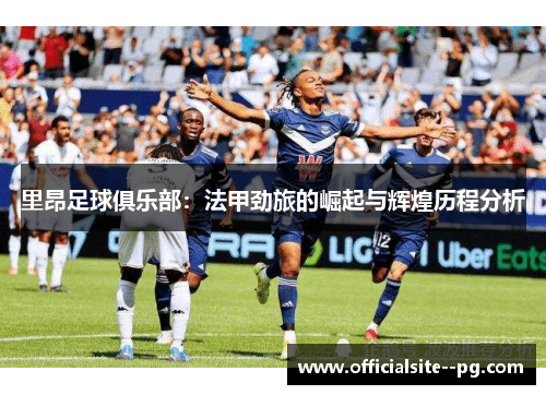 里昂足球俱乐部：法甲劲旅的崛起与辉煌历程分析