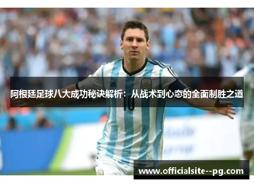 阿根廷足球八大成功秘诀解析：从战术到心态的全面制胜之道