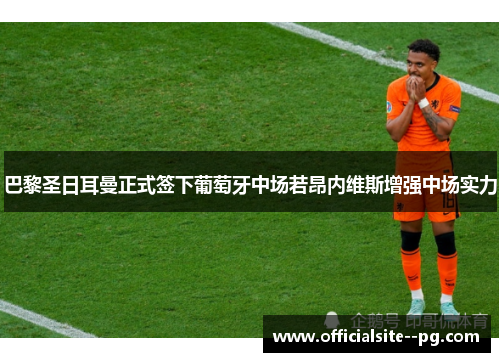 巴黎圣日耳曼正式签下葡萄牙中场若昂内维斯增强中场实力