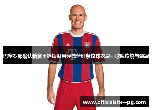 巴塞罗那确认新赛季继续沿用经典蓝红条纹球衣彰显球队传统与荣耀 巴塞罗那确认新赛季继续沿用经典蓝红条纹球衣彰显球队传统与荣耀