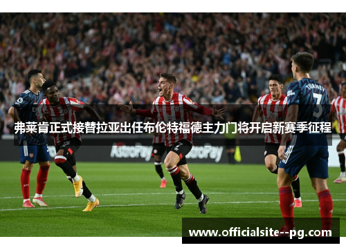 弗莱肯正式接替拉亚出任布伦特福德主力门将开启新赛季征程