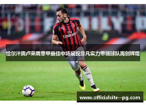 恰尔汗奥卢荣膺意甲最佳中场展现非凡实力带领球队再创辉煌