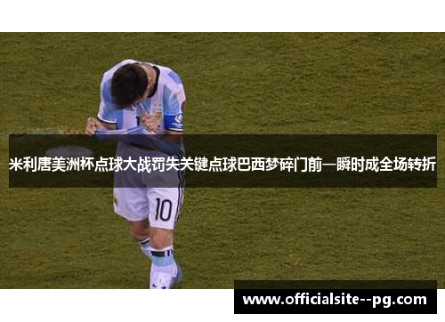 米利唐美洲杯点球大战罚失关键点球巴西梦碎门前一瞬时成全场转折 米利唐美洲杯点球大战罚失关键点球巴西梦碎门前一瞬时成全场转折
