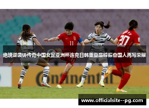 绝境逆袭铸传奇中国女足亚洲杯连克日韩重登巅峰振奋国人再写荣耀 绝境逆袭铸传奇中国女足亚洲杯连克日韩重登巅峰振奋国人再写荣耀