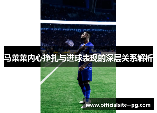 马莱莱内心挣扎与进球表现的深层关系解析