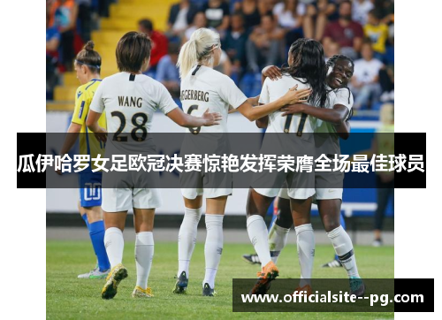 瓜伊哈罗女足欧冠决赛惊艳发挥荣膺全场最佳球员
