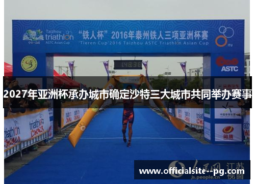 2027年亚洲杯承办城市确定沙特三大城市共同举办赛事 2027年亚洲杯承办城市确定沙特三大城市共同举办赛事