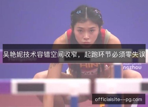 吴艳妮技术容错空间收窄,起跑环节必须零失误 吴艳妮技术容错空间收窄,起跑环节必须零失误
