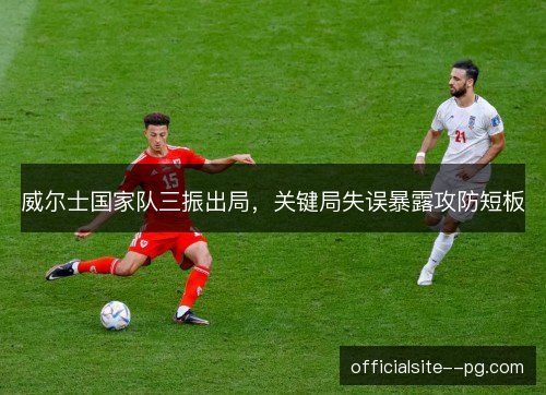 威尔士国家队三振出局，关键局失误暴露攻防短板