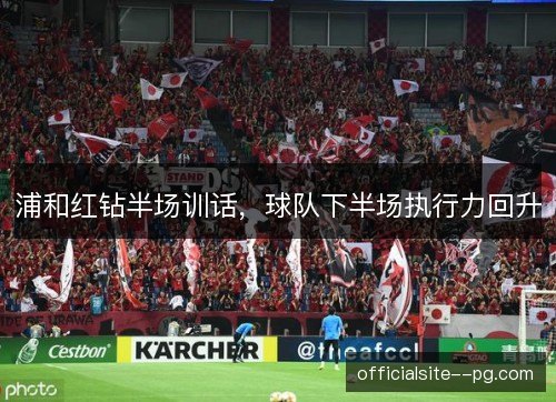 浦和红钻半场训话,球队下半场执行力回升 浦和红钻半场训话,球队下半场执行力回升